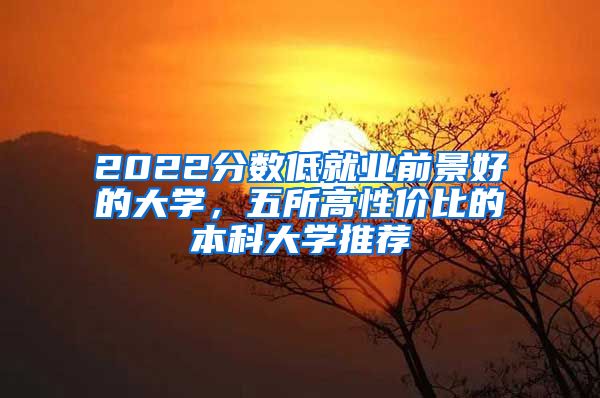 2022分数低就业前景好的大学，五所高性价比的本科大学推荐