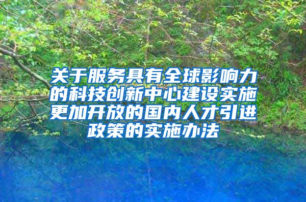 关于服务具有全球影响力的科技创新中心建设实施更加开放的国内人才引进政策的实施办法