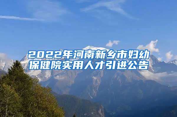 2022年河南新乡市妇幼保健院实用人才引进公告