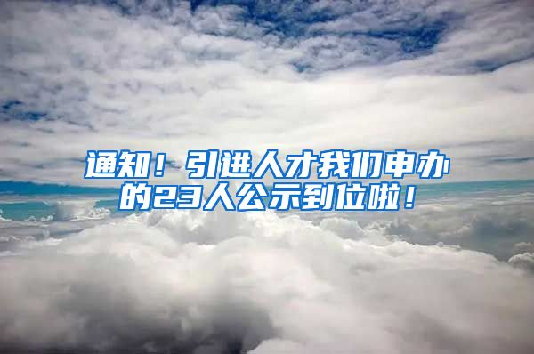 通知！引进人才我们申办的23人公示到位啦！