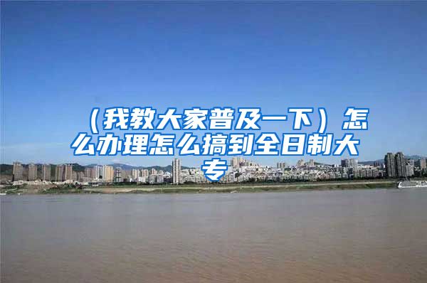 （我教大家普及一下）怎么办理怎么搞到全日制大专