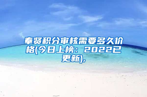 奉贤积分审核需要多久价格(今日上榜：2022已更新),