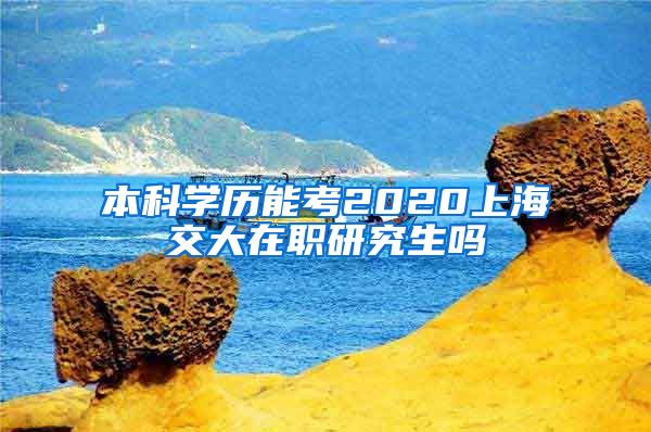 本科学历能考2020上海交大在职研究生吗