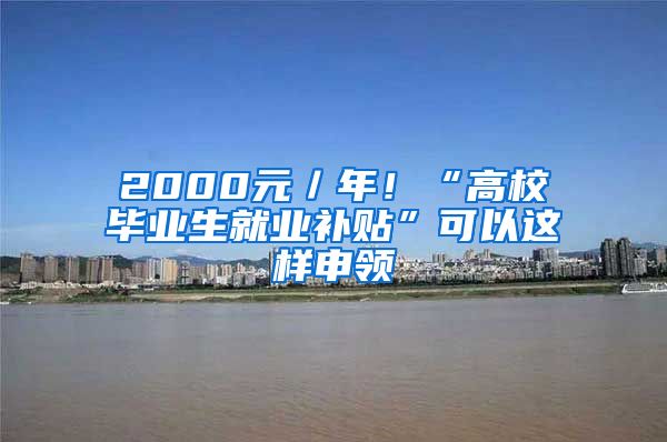 2000元／年！“高校毕业生就业补贴”可以这样申领