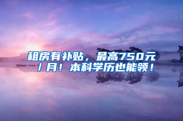 租房有补贴，最高750元／月！本科学历也能领！