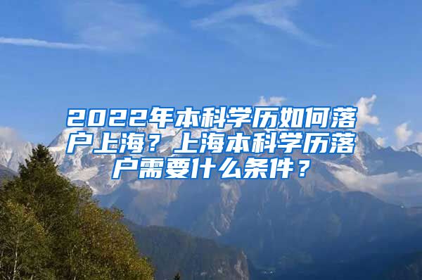 2022年本科学历如何落户上海？上海本科学历落户需要什么条件？