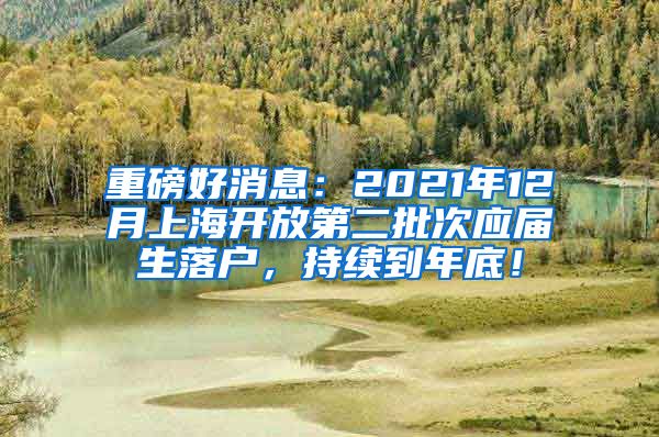 重磅好消息：2021年12月上海开放第二批次应届生落户，持续到年底！