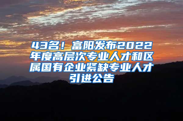 43名！富阳发布2022年度高层次专业人才和区属国有企业紧缺专业人才引进公告