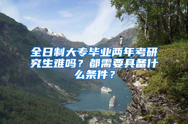 全日制大专毕业两年考研究生难吗？都需要具备什么条件？