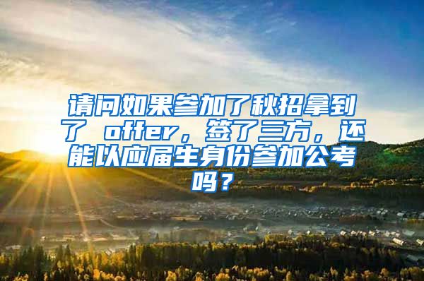 请问如果参加了秋招拿到了 offer，签了三方，还能以应届生身份参加公考吗？