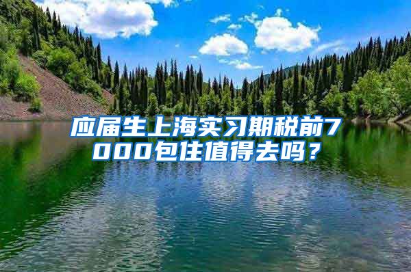 应届生上海实习期税前7000包住值得去吗？