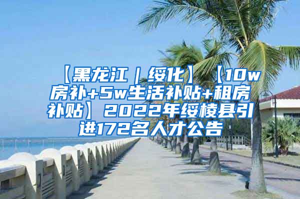 【黑龙江｜绥化】【10w房补+5w生活补贴+租房补贴】2022年绥棱县引进172名人才公告