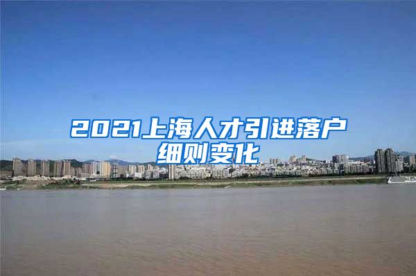 2021上海人才引进落户细则变化