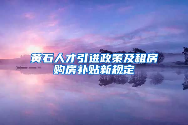 黄石人才引进政策及租房购房补贴新规定