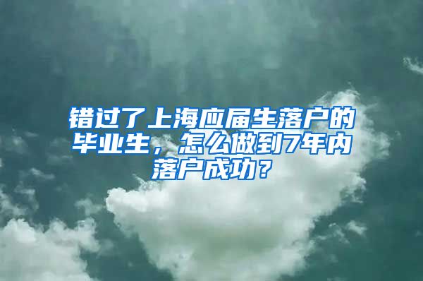 错过了上海应届生落户的毕业生，怎么做到7年内落户成功？