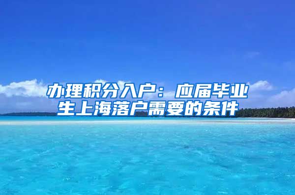 办理积分入户：应届毕业生上海落户需要的条件