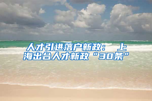 人才引进落户新政： 上海出台人才新政“30条”