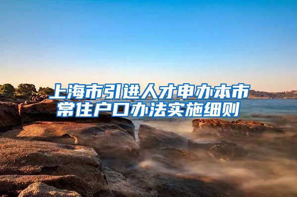 上海市引进人才申办本市常住户口办法实施细则