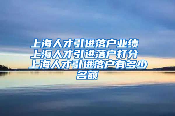 上海人才引进落户业绩 上海人才引进落户打分 上海人才引进落户有多少名额