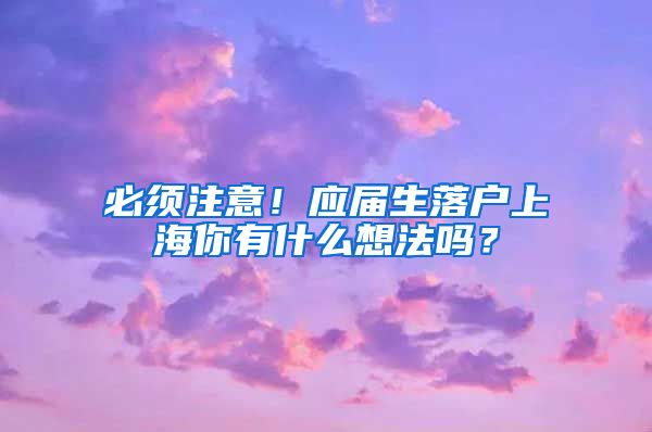 必须注意！应届生落户上海你有什么想法吗？