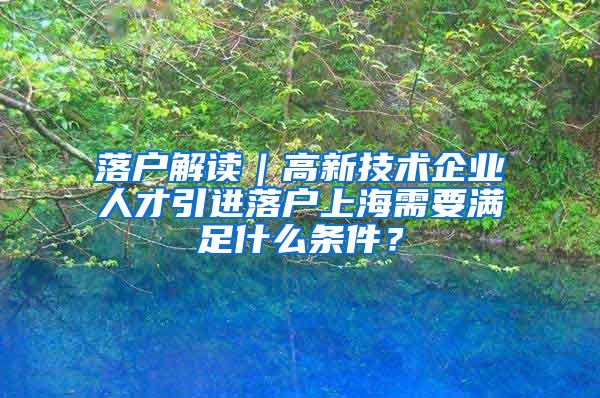 落户解读｜高新技术企业人才引进落户上海需要满足什么条件？