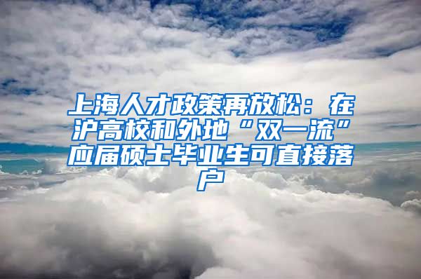 上海人才政策再放松：在沪高校和外地“双一流”应届硕士毕业生可直接落户