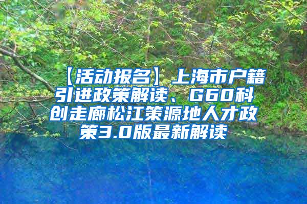 【活动报名】上海市户籍引进政策解读、G60科创走廊松江策源地人才政策3.0版最新解读