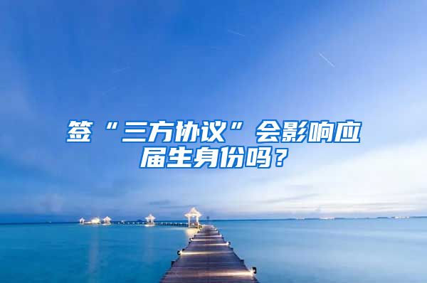 签“三方协议”会影响应届生身份吗？