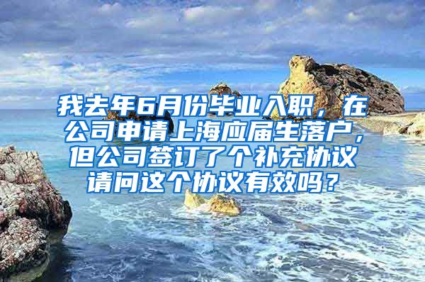 我去年6月份毕业入职，在公司申请上海应届生落户，但公司签订了个补充协议请问这个协议有效吗？