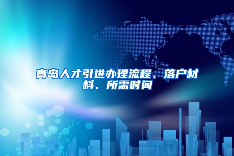 青岛人才引进办理流程、落户材料、所需时间