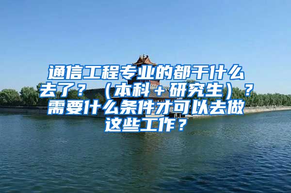 通信工程专业的都干什么去了？（本科＋研究生）？需要什么条件才可以去做这些工作？