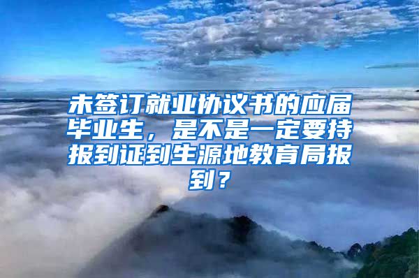 未签订就业协议书的应届毕业生，是不是一定要持报到证到生源地教育局报到？