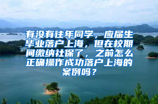 有没有往年同学，应届生毕业落户上海，但在校期间缴纳社保了，之前怎么正确操作成功落户上海的案例吗？