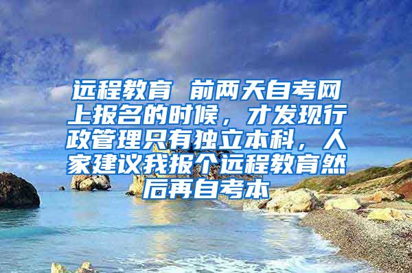 远程教育 前两天自考网上报名的时候，才发现行政管理只有独立本科，人家建议我报个远程教育然后再自考本