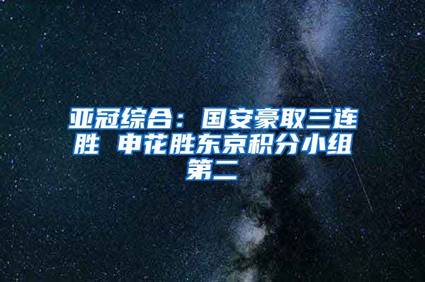 亚冠综合：国安豪取三连胜 申花胜东京积分小组第二