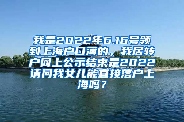 我是2022年6.16号领到上海户口薄的，我居转户网上公示结束是2022请问我女儿能直接落户上海吗？