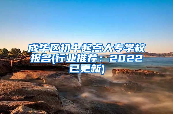 成华区初中起点大专学校报名(行业推荐：2022已更新)