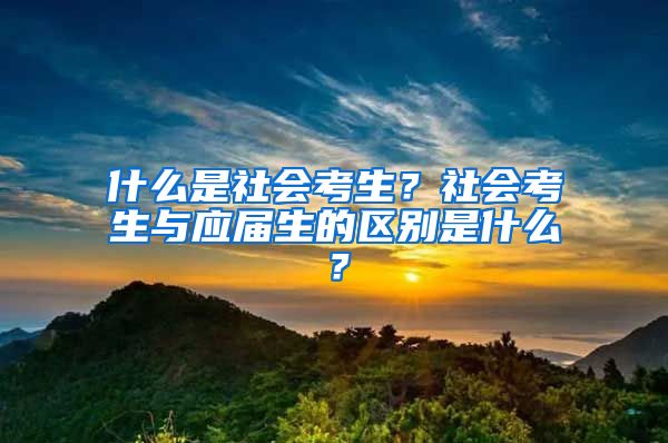 什么是社会考生？社会考生与应届生的区别是什么？