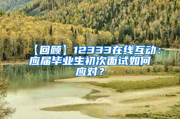 【回顾】12333在线互动：应届毕业生初次面试如何应对？