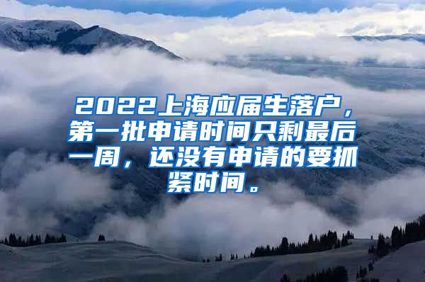 2022上海应届生落户，第一批申请时间只剩最后一周，还没有申请的要抓紧时间。