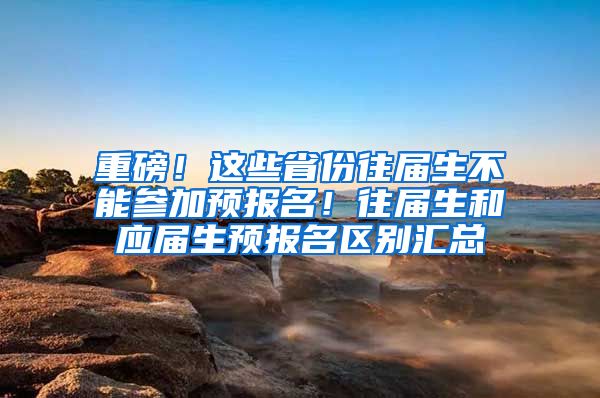 重磅！这些省份往届生不能参加预报名！往届生和应届生预报名区别汇总