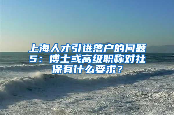 上海人才引进落户的问题5：博士或高级职称对社保有什么要求？