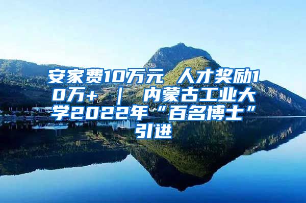 安家费10万元 人才奖励10万+ ｜ 内蒙古工业大学2022年“百名博士”引进