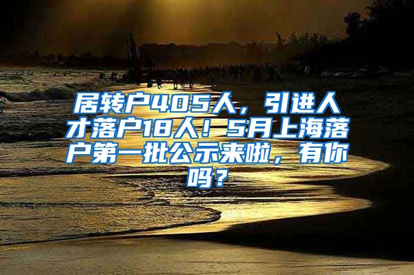 居转户405人，引进人才落户18人！5月上海落户第一批公示来啦，有你吗？