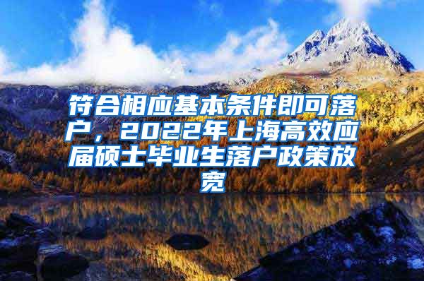 符合相应基本条件即可落户，2022年上海高效应届硕士毕业生落户政策放宽