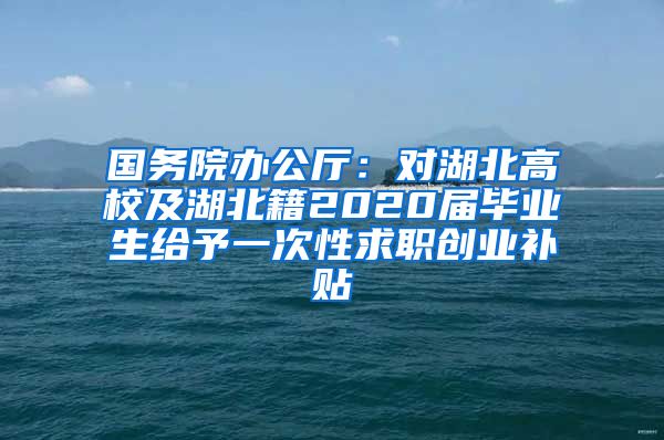 国务院办公厅：对湖北高校及湖北籍2020届毕业生给予一次性求职创业补贴