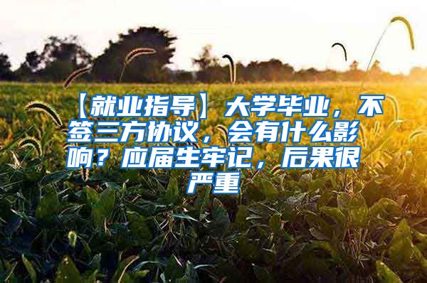 【就业指导】大学毕业，不签三方协议，会有什么影响？应届生牢记，后果很严重