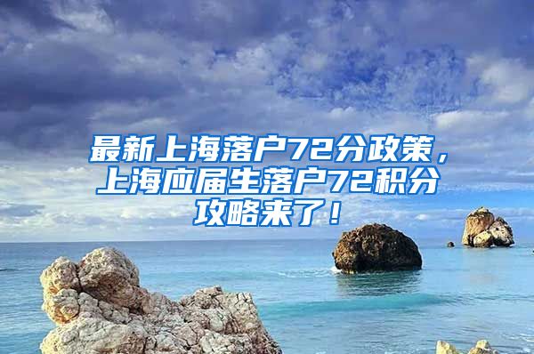 最新上海落户72分政策，上海应届生落户72积分攻略来了！