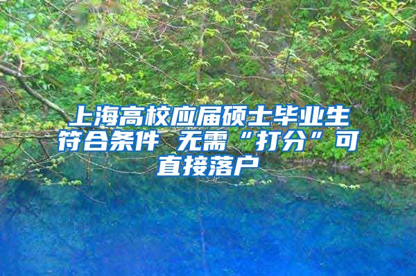 上海高校应届硕士毕业生符合条件 无需“打分”可直接落户