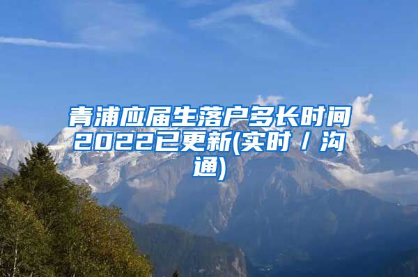 青浦应届生落户多长时间2022已更新(实时／沟通)